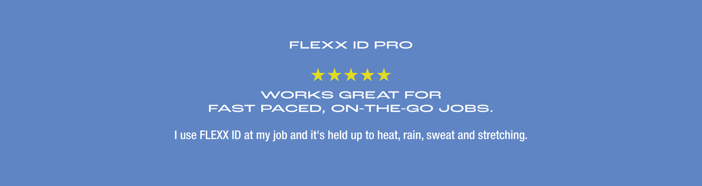 FLEXX ID PRO. Five Star Review. Works great for fast paced, on-the-go jobs. I use FLEXX ID at my job and it's held up to heat, rain, sweat and stretching.